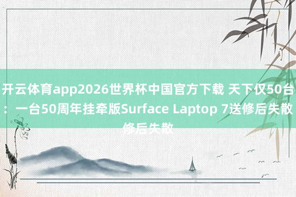 开云体育app2026世界杯中国官方下载 天下仅50台：一台50周年挂牵版Surface Laptop 7送修后失散