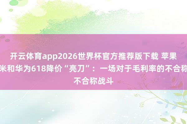开云体育app2026世界杯官方推荐版下载 苹果、小米和华为618降价“亮刀”：一场对于毛利率的不合称战斗