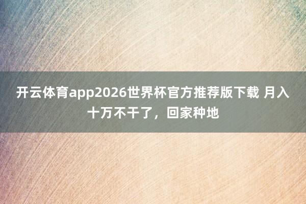开云体育app2026世界杯官方推荐版下载 月入十万不干了，回家种地