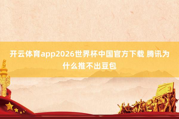开云体育app2026世界杯中国官方下载 腾讯为什么推不出豆包