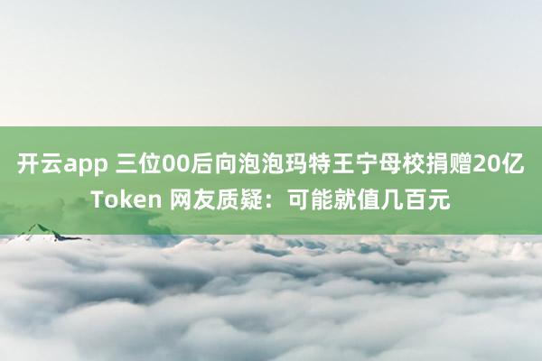 开云app 三位00后向泡泡玛特王宁母校捐赠20亿Token 网友质疑：可能就值几百元