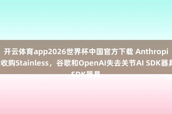 开云体育app2026世界杯中国官方下载 Anthropic收购Stainless，谷歌和OpenAI失去关节AI SDK器具