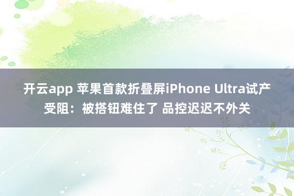 开云app 苹果首款折叠屏iPhone Ultra试产受阻：被搭钮难住了 品控迟迟不外关