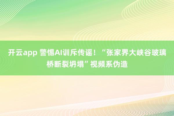 开云app 警惕AI训斥传谣！“张家界大峡谷玻璃桥断裂坍塌”视频系伪造
