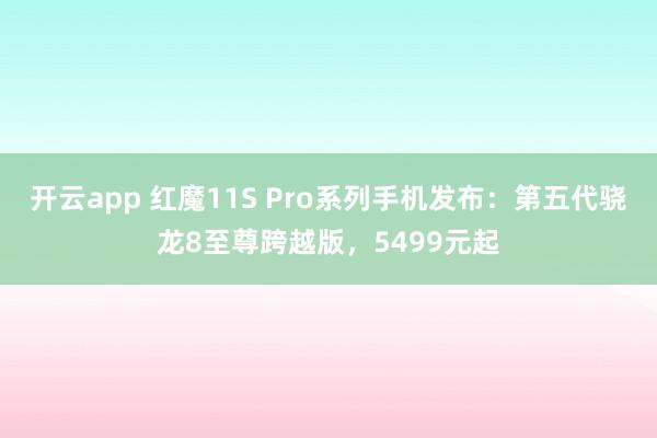 开云app 红魔11S Pro系列手机发布：第五代骁龙8至尊跨越版，5499元起