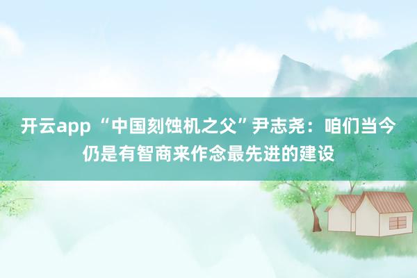 开云app “中国刻蚀机之父”尹志尧：咱们当今仍是有智商来作念最先进的建设