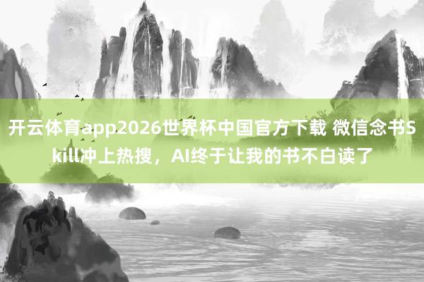 开云体育app2026世界杯中国官方下载 微信念书Skill冲上热搜，AI终于让我的书不白读了