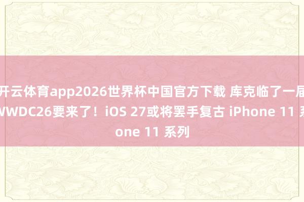 开云体育app2026世界杯中国官方下载 库克临了一届，WWDC26要来了！iOS 27或将罢手复古 iPhone 11 系列