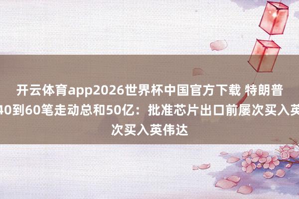 开云体育app2026世界杯中国官方下载 特朗普日均40到60笔走动总和50亿：批准芯片出口前屡次买入英伟达