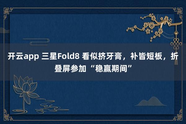 开云app 三星Fold8 看似挤牙膏，补皆短板，折叠屏参加 “稳赢期间”