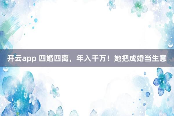 开云app 四婚四离，年入千万！她把成婚当生意