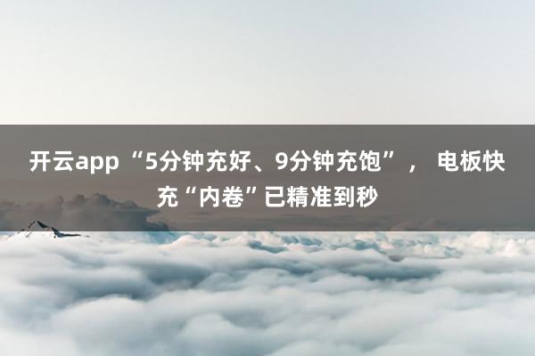开云app “5分钟充好、9分钟充饱” ， 电板快充“内卷”已精准到秒