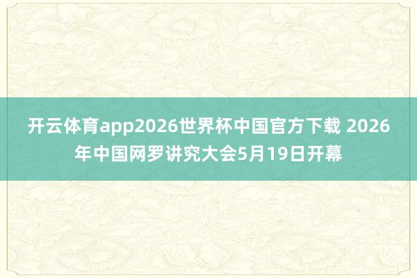开云体育app2026世界杯中国官方下载 2026年中国网罗讲究大会5月19日开幕