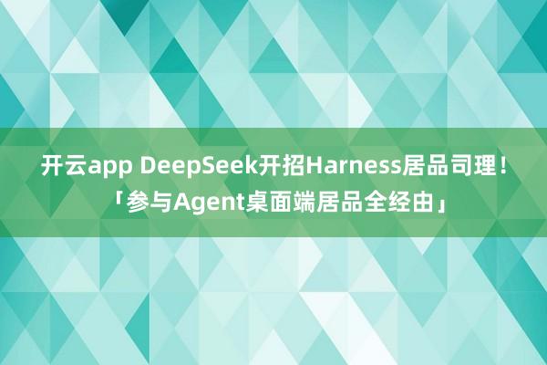 开云app DeepSeek开招Harness居品司理！「参与Agent桌面端居品全经由」