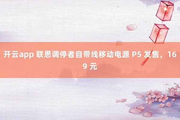 开云app 联思调停者自带线移动电源 P5 发售，169 元