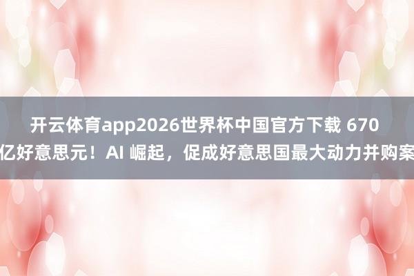 开云体育app2026世界杯中国官方下载 670 亿好意思元！AI 崛起，促成好意思国最大动力并购案