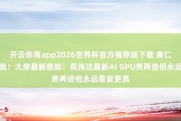 开云体育app2026世界杯官方推荐版下载 黄仁勋诚不欺我！大摩最新敷陈：英伟达最新AI GPU贵两倍但永远答复更高