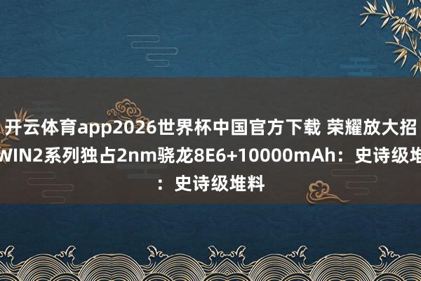 开云体育app2026世界杯中国官方下载 荣耀放大招！WIN2系列独占2nm骁龙8E6+10000mAh：史诗级堆料