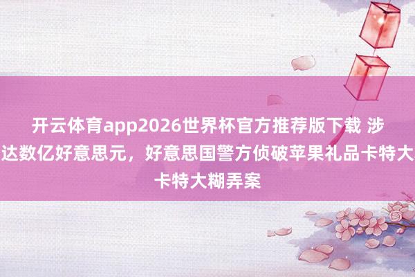 开云体育app2026世界杯官方推荐版下载 涉案金额达数亿好意思元，好意思国警方侦破苹果礼品卡特大糊弄案