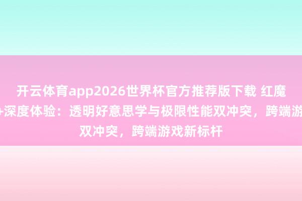 开云体育app2026世界杯官方推荐版下载 红魔11S Pro+深度体验：透明好意思学与极限性能双冲突，跨端游戏新标杆
