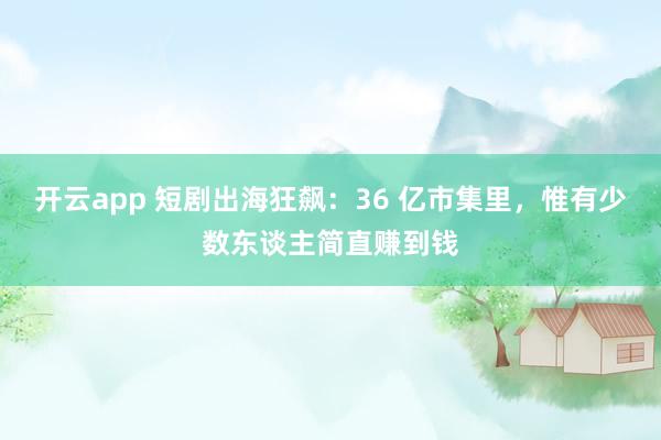 开云app 短剧出海狂飙：36 亿市集里，惟有少数东谈主简直赚到钱