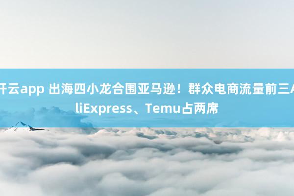 开云app 出海四小龙合围亚马逊！群众电商流量前三AliExpress、Temu占两席