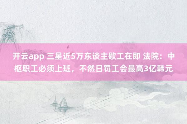 开云app 三星近5万东谈主歇工在即 法院：中枢职工必须上班，不然日罚工会最高3亿韩元