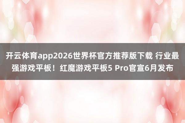 开云体育app2026世界杯官方推荐版下载 行业最强游戏平板！红魔游戏平板5 Pro官宣6月发布