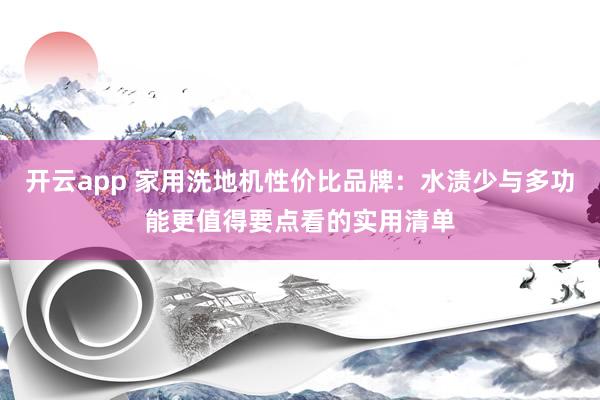 开云app 家用洗地机性价比品牌：水渍少与多功能更值得要点看的实用清单