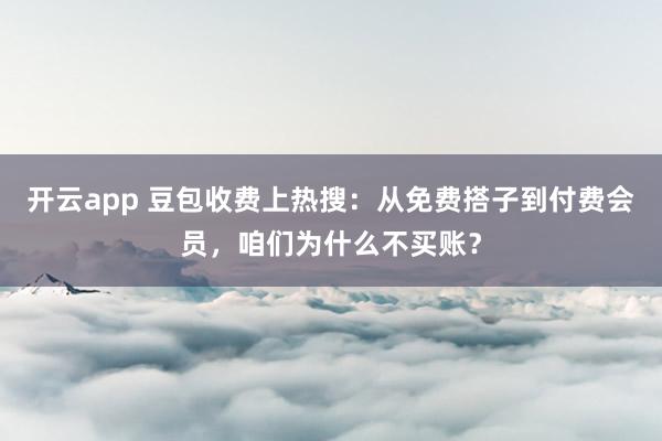开云app 豆包收费上热搜：从免费搭子到付费会员，咱们为什么不买账？