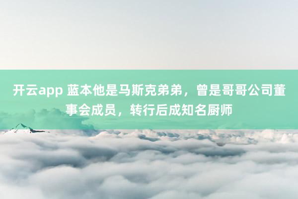 开云app 蓝本他是马斯克弟弟，曾是哥哥公司董事会成员，转行后成知名厨师