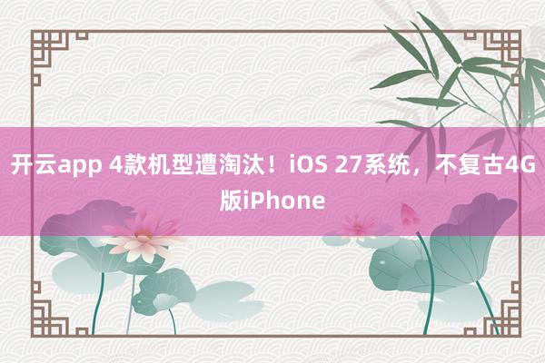 开云app 4款机型遭淘汰！iOS 27系统，不复古4G版iPhone