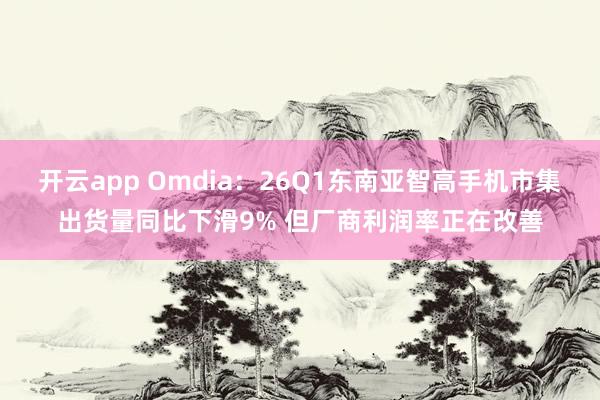 开云app Omdia：26Q1东南亚智高手机市集出货量同比下滑9% 但厂商利润率正在改善
