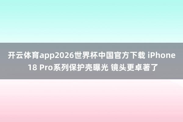 开云体育app2026世界杯中国官方下载 iPhone 18 Pro系列保护壳曝光 镜头更卓著了
