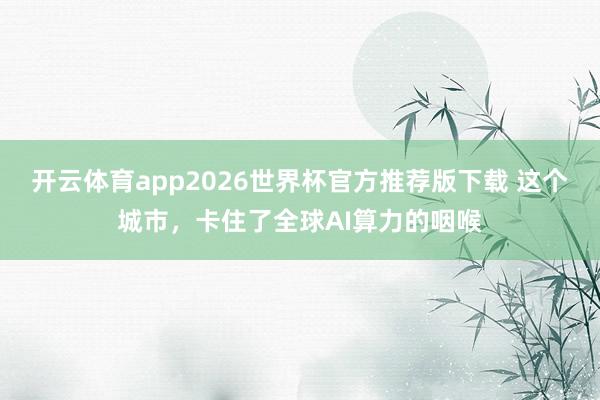 开云体育app2026世界杯官方推荐版下载 这个城市，卡住了全球AI算力的咽喉