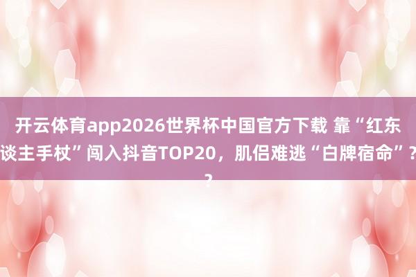 开云体育app2026世界杯中国官方下载 靠“红东谈主手杖”闯入抖音TOP20，肌侣难逃“白牌宿命”？