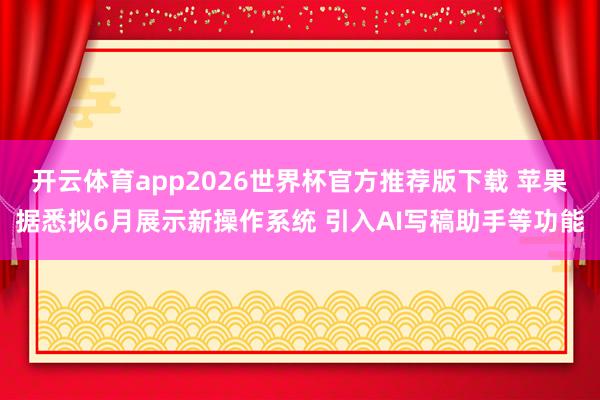 开云体育app2026世界杯官方推荐版下载 苹果据悉拟6月展示新操作系统 引入AI写稿助手等功能