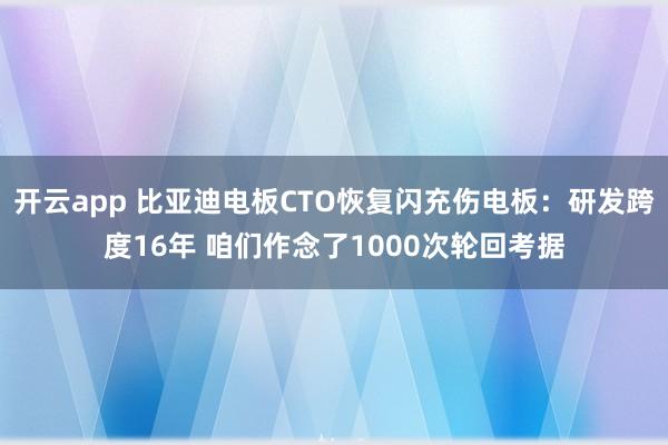开云app 比亚迪电板CTO恢复闪充伤电板：研发跨度16年 咱们作念了1000次轮回考据