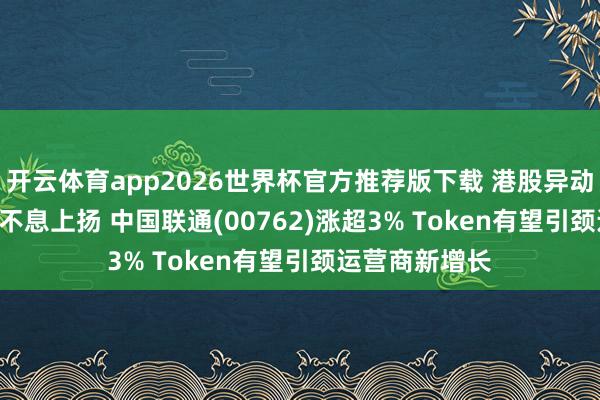 开云体育app2026世界杯官方推荐版下载 港股异动 | 三大运营商不息上扬 中国联通(00762)涨超3% Token有望引颈运营商新增长