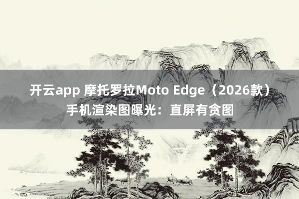 开云app 摩托罗拉Moto Edge（2026款）手机渲染图曝光：直屏有贪图