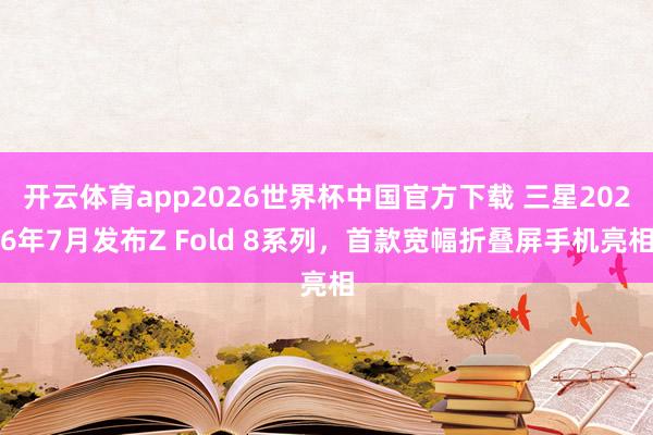 开云体育app2026世界杯中国官方下载 三星2026年7月发布Z Fold 8系列，首款宽幅折叠屏手机亮相