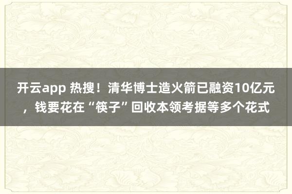 开云app 热搜！清华博士造火箭已融资10亿元，钱要花在“筷子”回收本领考据等多个花式
