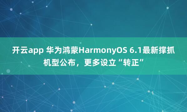 开云app 华为鸿蒙HarmonyOS 6.1最新撑抓机型公布，更多设立“转正”