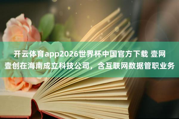 开云体育app2026世界杯中国官方下载 壹网壹创在海南成立科技公司，含互联网数据管职业务
