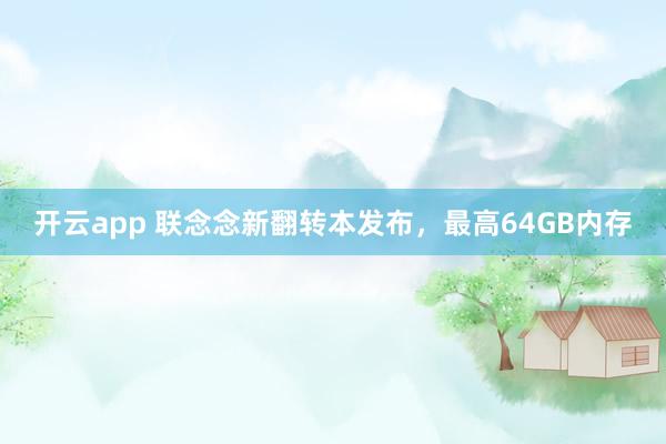 开云app 联念念新翻转本发布，最高64GB内存