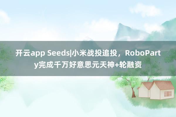 开云app Seeds|小米战投追投，RoboParty完成千万好意思元天神+轮融资