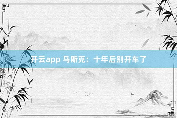 开云app 马斯克：十年后别开车了