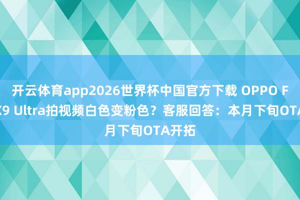 开云体育app2026世界杯中国官方下载 OPPO Find X9 Ultra拍视频白色变粉色？客服回答：本月下旬OTA开拓