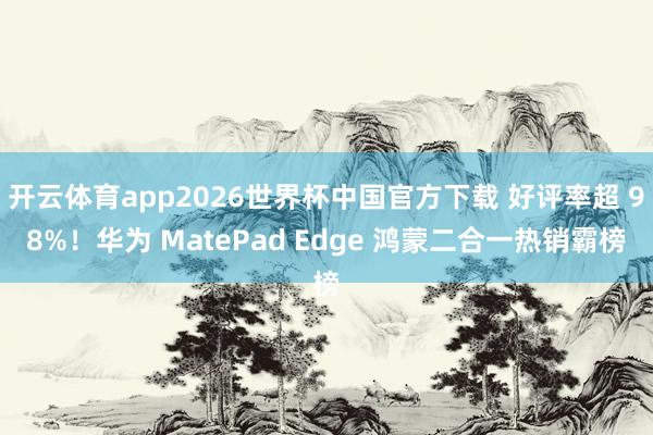 开云体育app2026世界杯中国官方下载 好评率超 98%！华为 MatePad Edge 鸿蒙二合一热销霸榜