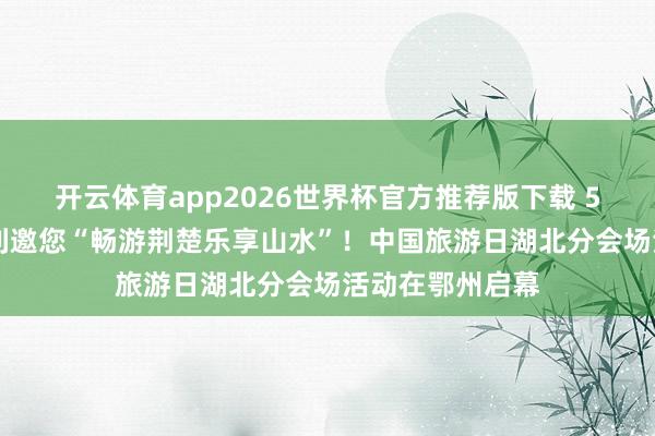 开云体育app2026世界杯官方推荐版下载 500余项惠民福利邀您“畅游荆楚乐享山水”！中国旅游日湖北分会场活动在鄂州启幕